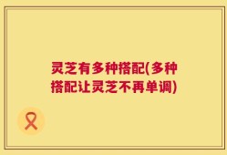 灵芝有多种搭配(多种搭配让灵芝不再单调)
