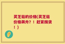 灵芝菇的价格(灵芝菇价格飙升？！赶紧囤货！)