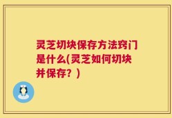 灵芝切块保存方法窍门是什么(灵芝如何切块并保存？)