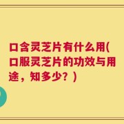口含灵芝片有什么用(口服灵芝片的功效与用途，知多少？)