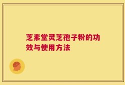 芝素堂灵芝孢子粉的功效与使用方法