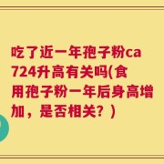 吃了近一年孢子粉ca724升高有关吗(食用孢子粉一年后身高增加，是否相关？)