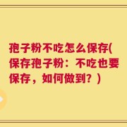 孢子粉不吃怎么保存(保存孢子粉：不吃也要保存，如何做到？)