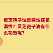 灵芝孢子油是寒性还是温性？灵芝孢子油有什么功效呢？