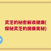 灵芝的秘密解读健康(探秘灵芝的健康奥秘)