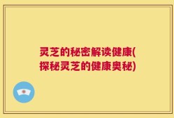 灵芝的秘密解读健康(探秘灵芝的健康奥秘)