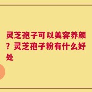 灵芝孢子可以美容养颜？灵芝孢子粉有什么好处