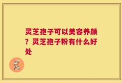 灵芝孢子可以美容养颜？灵芝孢子粉有什么好处