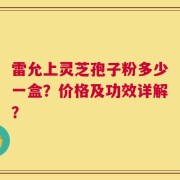 雷允上灵芝孢子粉多少一盒？价格及功效详解？