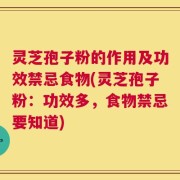 灵芝孢子粉的作用及功效禁忌食物(灵芝孢子粉：功效多，食物禁忌要知道)