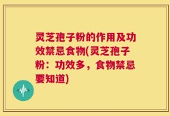 灵芝孢子粉的作用及功效禁忌食物(灵芝孢子粉：功效多，食物禁忌要知道)