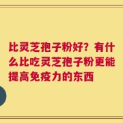 比灵芝孢子粉好？有什么比吃灵芝孢子粉更能提高免疫力的东西