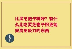 比灵芝孢子粉好？有什么比吃灵芝孢子粉更能提高免疫力的东西