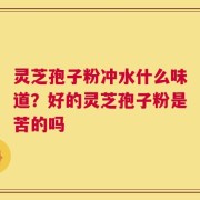 灵芝孢子粉冲水什么味道？好的灵芝孢子粉是苦的吗