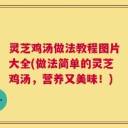灵芝鸡汤做法教程图片大全(做法简单的灵芝鸡汤，营养又美味！)