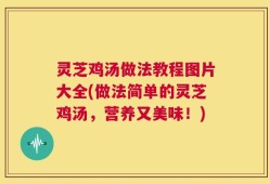灵芝鸡汤做法教程图片大全(做法简单的灵芝鸡汤，营养又美味！)