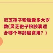 灵芝孢子粉胶囊多大岁数(灵芝孢子粉胶囊适合哪个年龄层食用？)