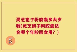 灵芝孢子粉胶囊多大岁数(灵芝孢子粉胶囊适合哪个年龄层食用？)