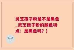 灵芝孢子粉是不是黑色_灵芝孢子粉的颜色特点：是黑色吗？)