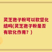 灵芝孢子粉可以软坚化结吗(灵芝孢子粉是否有软化作用？)