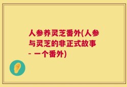 人参养灵芝番外(人参与灵芝的非正式故事 - 一个番外)
