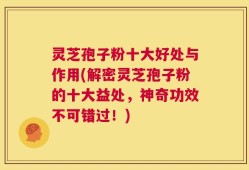 灵芝孢子粉十大好处与作用(解密灵芝孢子粉的十大益处，神奇功效不可错过！)