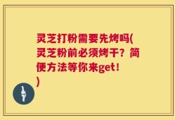 灵芝打粉需要先烤吗(灵芝粉前必须烤干？简便方法等你来get！)