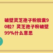 破壁灵芝孢子粉胶囊90粒？灵芝孢子粉破壁99%什么意思