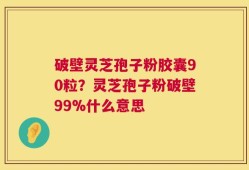 破壁灵芝孢子粉胶囊90粒？灵芝孢子粉破壁99%什么意思