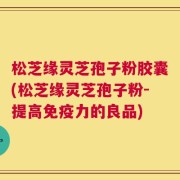 松芝缘灵芝孢子粉胶囊(松芝缘灵芝孢子粉-提高免疫力的良品)
