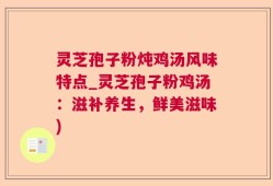 灵芝孢子粉炖鸡汤风味特点_灵芝孢子粉鸡汤：滋补养生，鲜美滋味)