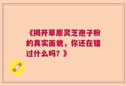 《揭开草原灵芝孢子粉的真实面貌，你还在错过什么吗？》