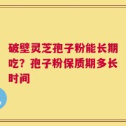 破壁灵芝孢子粉能长期吃？孢子粉保质期多长时间