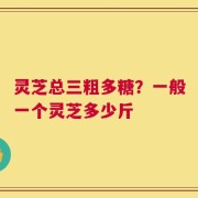 灵芝总三粗多糖？一般一个灵芝多少斤