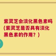 紫灵芝会淡化黑色素吗(紫灵芝是否具有淡化黑色素的作用？)