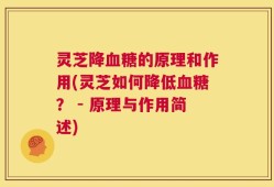 灵芝降血糖的原理和作用(灵芝如何降低血糖？ - 原理与作用简述)