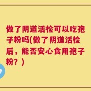 做了阴道活检可以吃孢子粉吗(做了阴道活检后，能否安心食用孢子粉？)