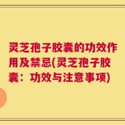 灵芝孢子胶囊的功效作用及禁忌(灵芝孢子胶囊：功效与注意事项)