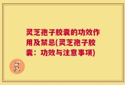 灵芝孢子胶囊的功效作用及禁忌(灵芝孢子胶囊：功效与注意事项)