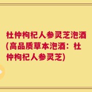 杜仲枸杞人参灵芝泡酒(高品质草本泡酒：杜仲枸杞人参灵芝)