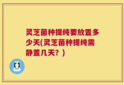 灵芝菌种提纯要放置多少天(灵芝菌种提纯需静置几天？)