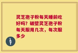 灵芝孢子粉每天睡前吃好吗？破壁灵芝孢子粉每天服用几次，每次服多少
