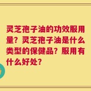 灵芝孢子油的功效服用量？灵芝孢子油是什么类型的保健品？服用有什么好处？