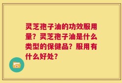 灵芝孢子油的功效服用量？灵芝孢子油是什么类型的保健品？服用有什么好处？
