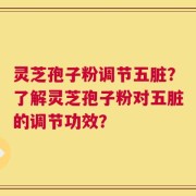 灵芝孢子粉调节五脏？了解灵芝孢子粉对五脏的调节功效？