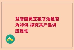 慧智园灵芝孢子油是否为特供 探究其产品供应属性