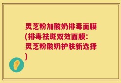 灵芝粉加酸奶排毒面膜(排毒祛斑双效面膜：灵芝粉酸奶护肤新选择)