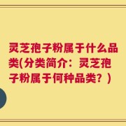 灵芝孢子粉属于什么品类(分类简介：灵芝孢子粉属于何种品类？)
