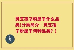 灵芝孢子粉属于什么品类(分类简介：灵芝孢子粉属于何种品类？)