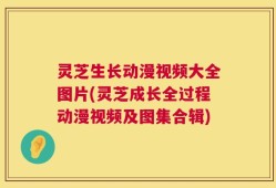 灵芝生长动漫视频大全图片(灵芝成长全过程动漫视频及图集合辑)